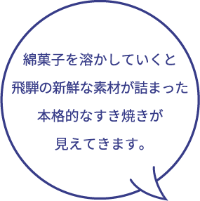 綿菓子を溶かしていくと飛騨の新鮮な素材が詰まった本格的なすき焼きが見えてきます。